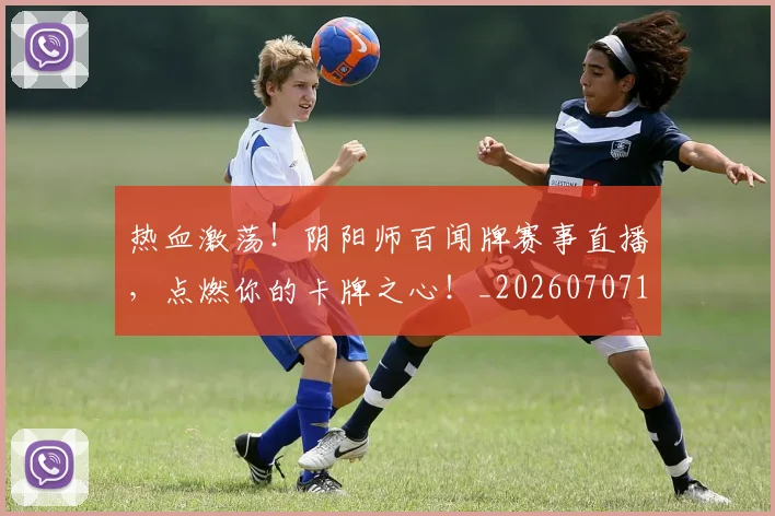 热血激荡!阴阳师百闻牌赛事直播,点燃你的卡牌之心!_20260707155110_20260803133659