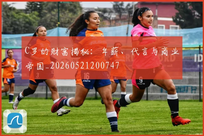C罗的财富揭秘:年薪、代言与商业帝国_20260521200747