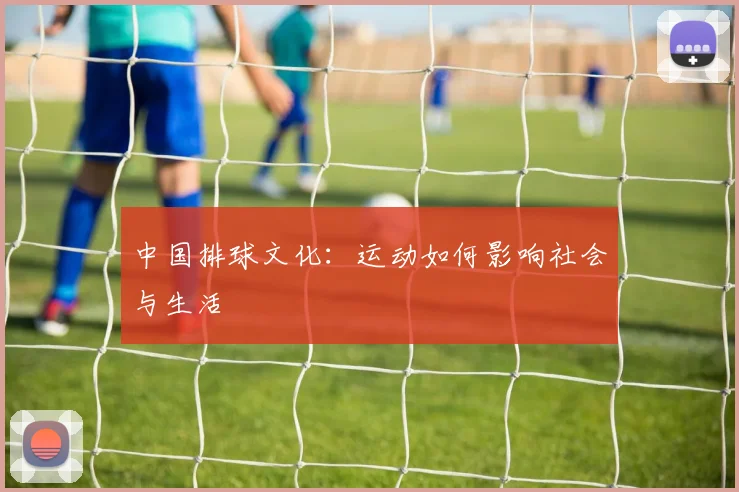 中国排球文化：运动如何影响社会与生活