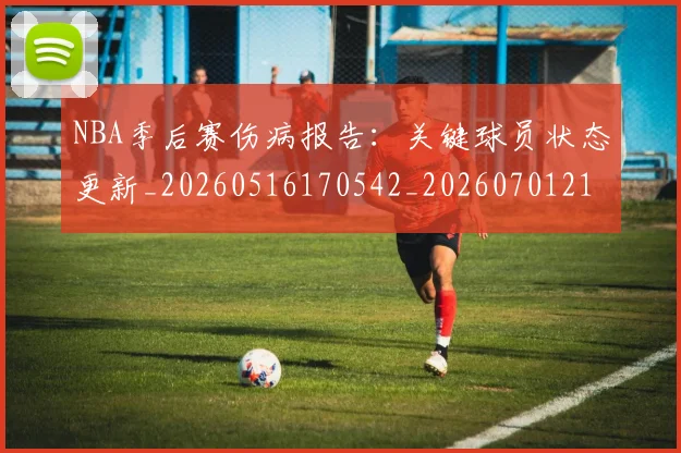 NBA季后赛伤病报告：关键球员状态更新_20260516170542_20260701215646