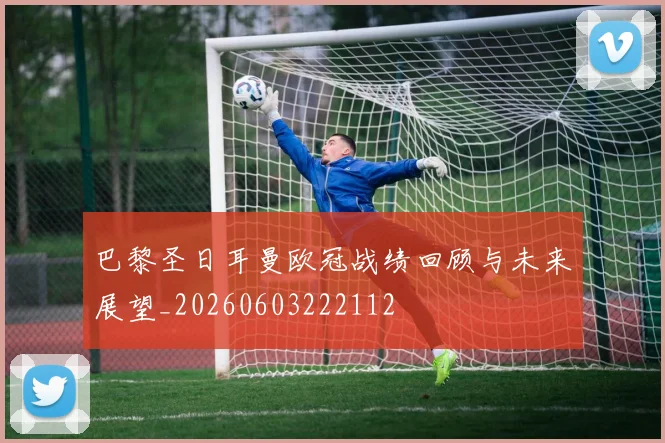 巴黎圣日耳曼欧冠战绩回顾与未来展望_20260603222112