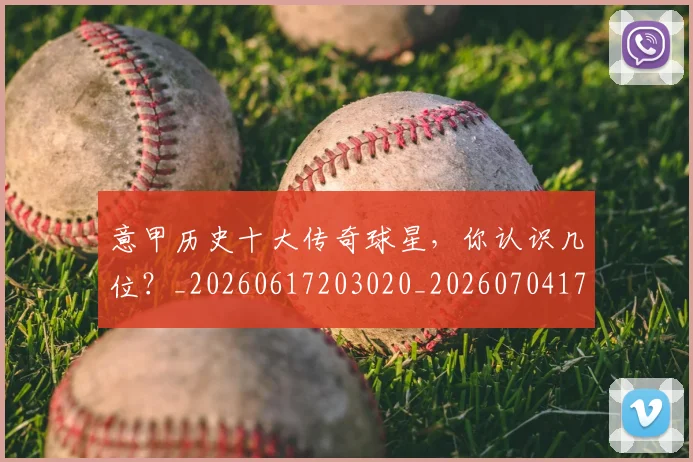 意甲历史十大传奇球星，你认识几位？_20260617203020_20260704174821