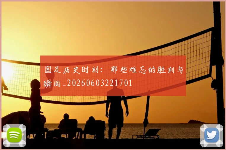 国足历史时刻：那些难忘的胜利与瞬间_20260603221701