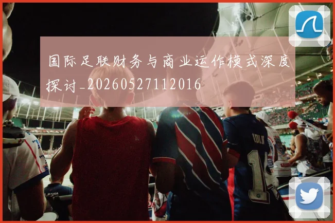 国际足联财务与商业运作模式深度探讨_20260527112016