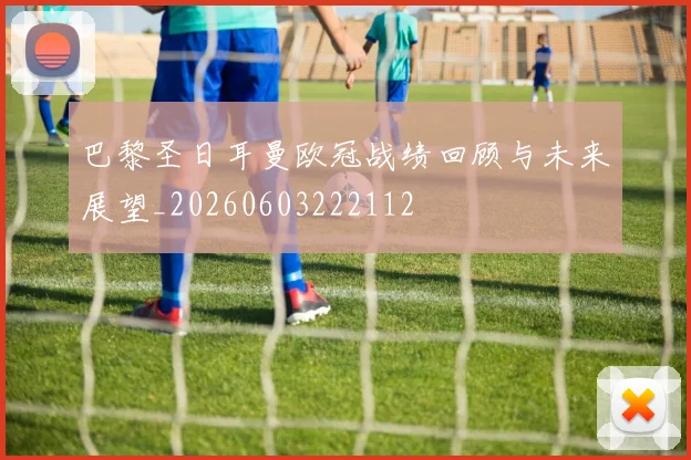 巴黎圣日耳曼欧冠战绩回顾与未来展望_20260603222112