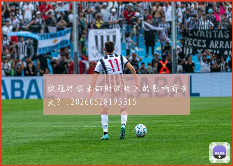 欧冠对俱乐部财政收入的影响有多大？_20260528193315