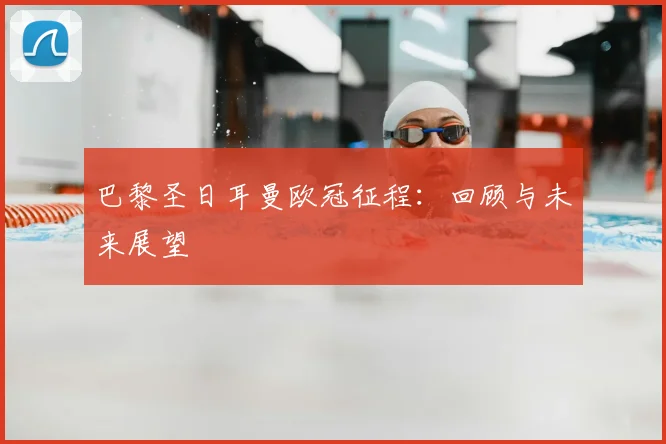 巴黎圣日耳曼欧冠征程：回顾与未来展望