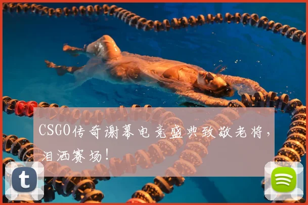 CSGO传奇谢幕电竞盛典致敬老将，泪洒赛场！