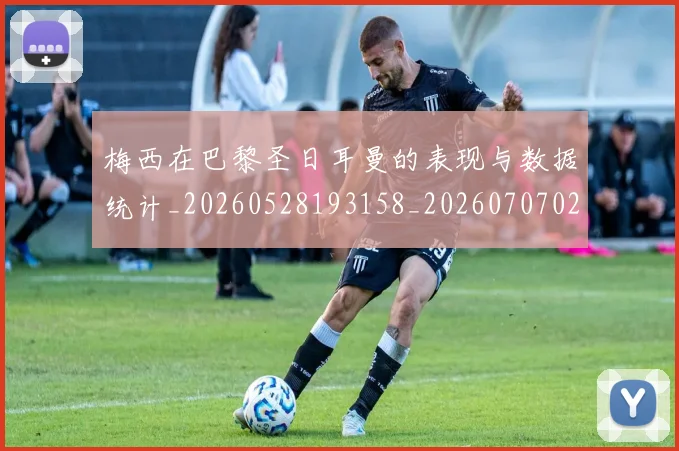 梅西在巴黎圣日耳曼的表现与数据统计_20260528193158_20260707023059