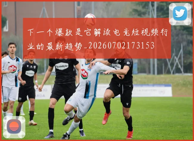 下一个爆款是它解读电竞短视频行业的最新趋势_20260702173153