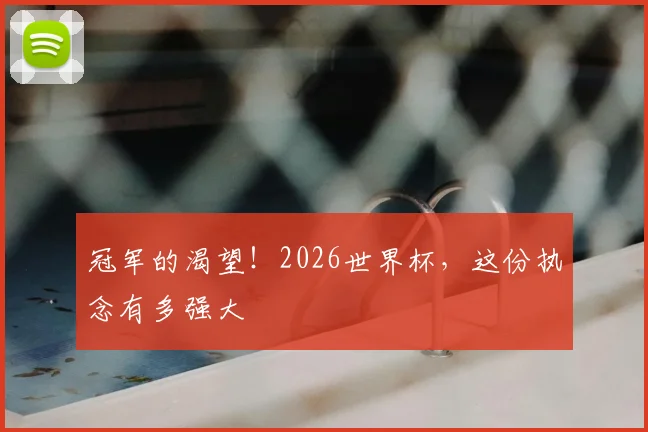 冠军的渴望！2026世界杯，这份执念有多强大