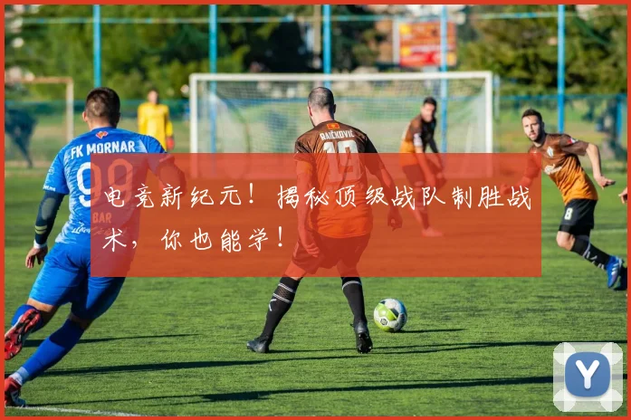 电竞新纪元！揭秘顶级战队制胜战术，你也能学！