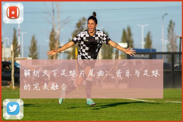 解析天下足球片尾曲：音乐与足球的完美融合