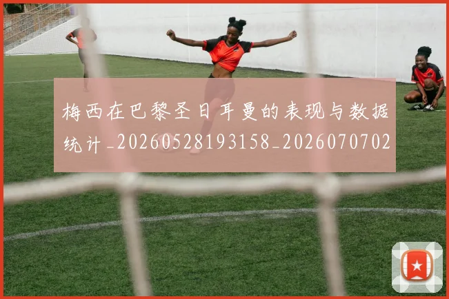 梅西在巴黎圣日耳曼的表现与数据统计_20260528193158_20260707023059_20260731180853