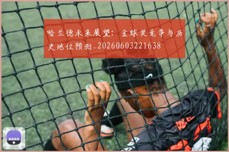 哈兰德未来展望：金球奖竞争与历史地位预测_20260603221638