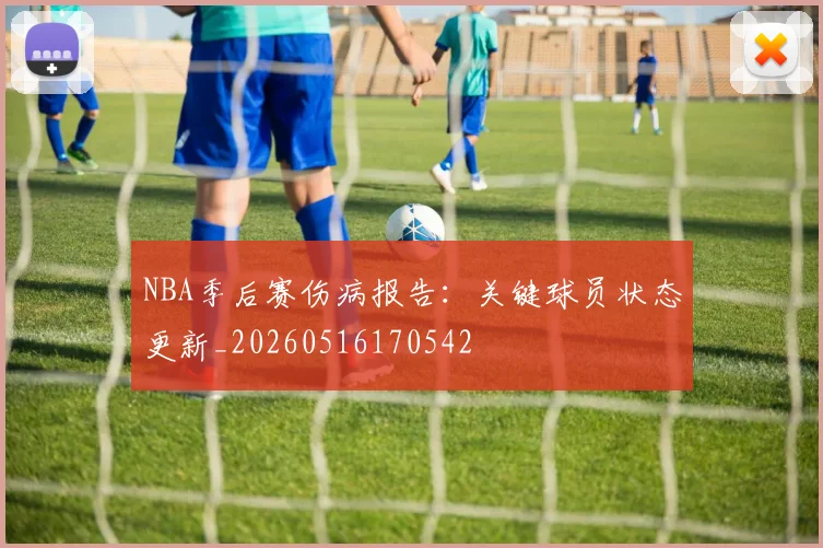 NBA季后赛伤病报告：关键球员状态更新_20260516170542