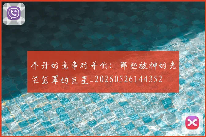 乔丹的竞争对手们:那些被神的光芒笼罩的巨星_20260526144352