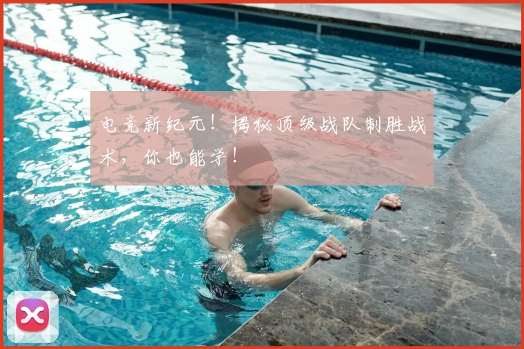 电竞新纪元！揭秘顶级战队制胜战术，你也能学！