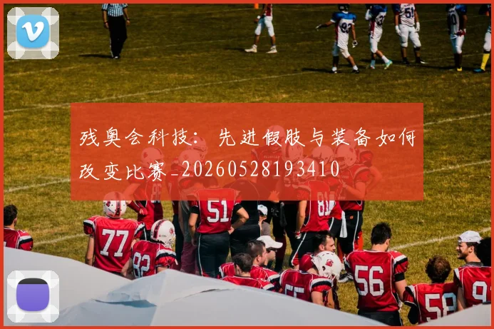 残奥会科技：先进假肢与装备如何改变比赛_20260528193410