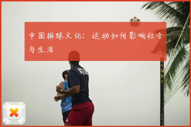 中国排球文化:运动如何影响社会与生活