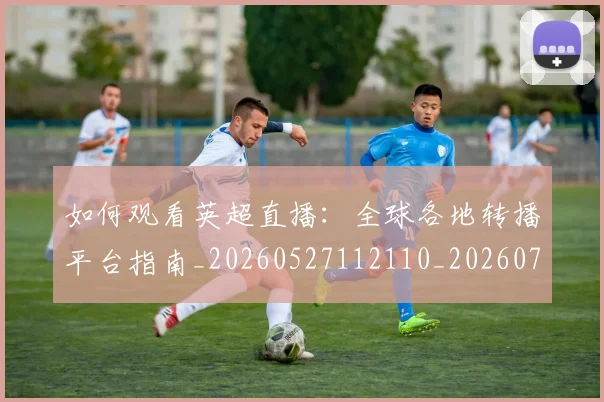 如何观看英超直播：全球各地转播平台指南_20260527112110_20260703230900