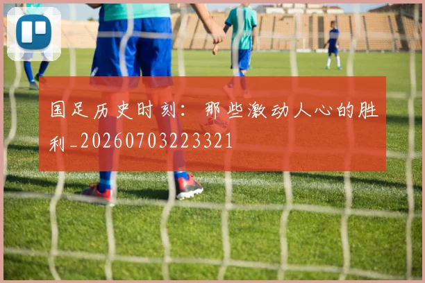 国足历史时刻：那些激动人心的胜利_20260703223321