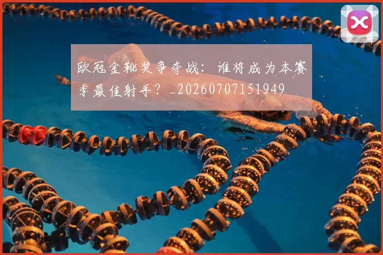 欧冠金靴奖争夺战:谁将成为本赛季最佳射手?_20260707151949