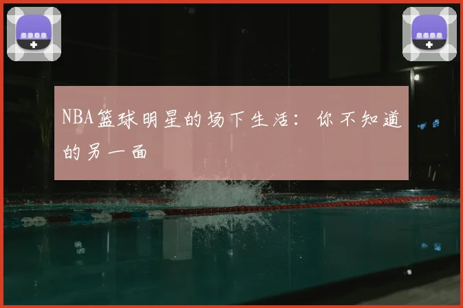 NBA篮球明星的场下生活：你不知道的另一面