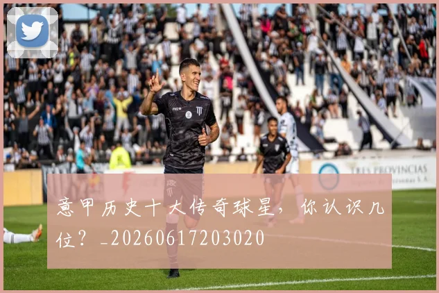 意甲历史十大传奇球星，你认识几位？_20260617203020