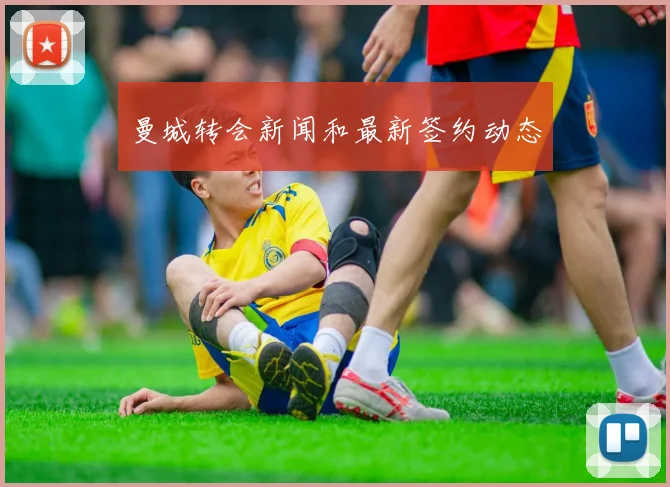 曼城转会新闻和最新签约动态