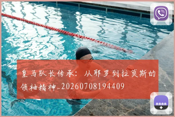 皇马队长传承:从耶罗到拉莫斯的领袖精神_20260708194409