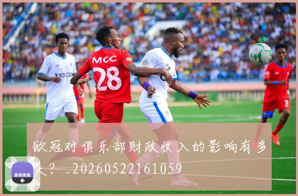 欧冠对俱乐部财政收入的影响有多大？_20260522161059