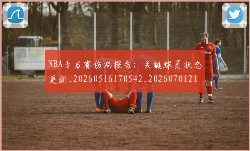 NBA季后赛伤病报告：关键球员状态更新_20260516170542_20260701215646