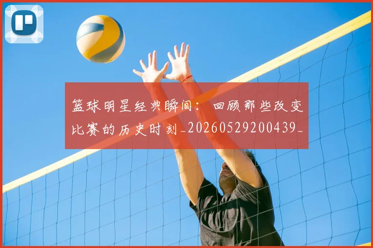 篮球明星经典瞬间:回顾那些改变比赛的历史时刻_20260529200439_20260708200831