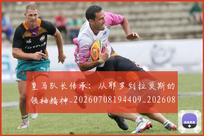 皇马队长传承:从耶罗到拉莫斯的领袖精神_20260708194409_20260802163747