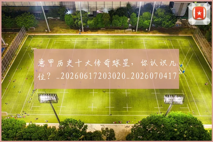 意甲历史十大传奇球星，你认识几位？_20260617203020_20260704174821