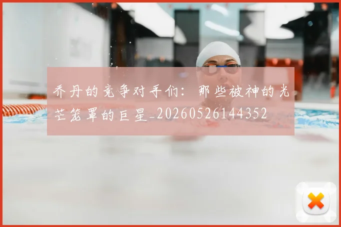乔丹的竞争对手们:那些被神的光芒笼罩的巨星_20260526144352