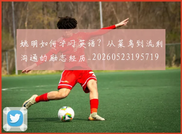 姚明如何学习英语？从菜鸟到流利沟通的励志经历_20260523195719