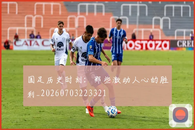 国足历史时刻：那些激动人心的胜利_20260703223321