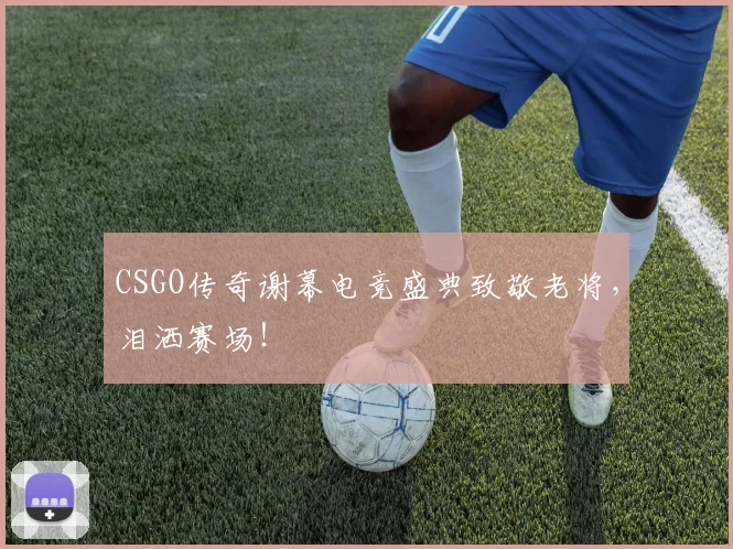CSGO传奇谢幕电竞盛典致敬老将，泪洒赛场！