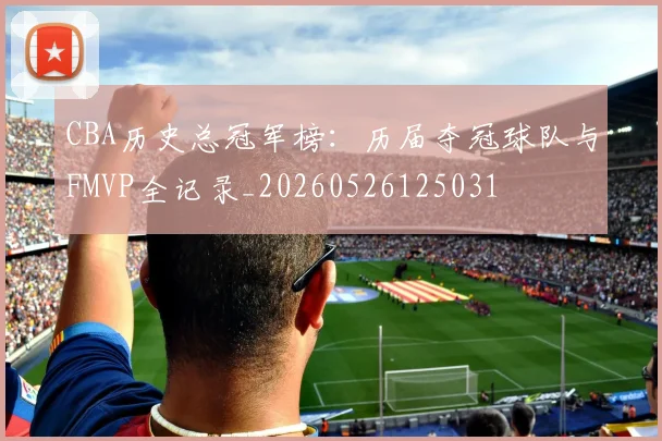 CBA历史总冠军榜：历届夺冠球队与FMVP全记录_20260526125031
