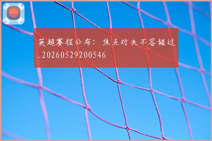 英超赛程公布：焦点对决不容错过_20260529200546