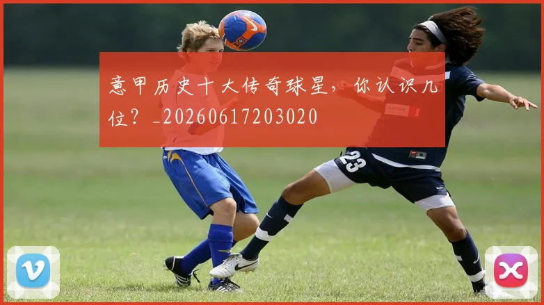 意甲历史十大传奇球星，你认识几位？_20260617203020