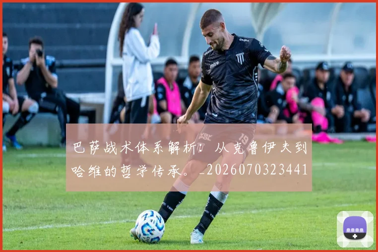 巴萨战术体系解析：从克鲁伊夫到哈维的哲学传承。_20260703234419