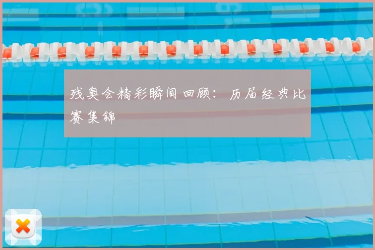 残奥会精彩瞬间回顾：历届经典比赛集锦
