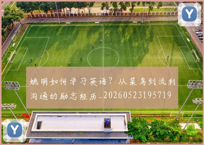 姚明如何学习英语？从菜鸟到流利沟通的励志经历_20260523195719